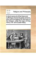 A short account of the lives and sufferings of several godly persons, who dy'd in England for the sake of the Gospel, under the reign of King Henry VIII. and Queen Mary.