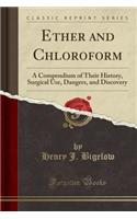 Ether and Chloroform: A Compendium of Their History, Surgical Use, Dangers, and Discovery (Classic Reprint)