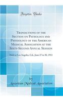 Transactions of the Section on Pathology and Physiology of the American Medical Association at the Sixty-Second Annual Session: Held at Los Angeles, Cal., June 27 to 30, 1911 (Classic Reprint)