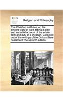 The Christian institutes; or, the sincere word of God. Being a plain and impartial account of the whole faith and duty of a christian. Collected out of the writings of the Old and New Testament The seventh edition.