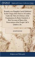 Remarks on a Pamphlet Lately Published by the Clergy of the Diocese of London, Under the Title of a Defence of the Examination of a Book, Entituled, a Brief Account of Many of the Prosecutions of the People Call'd Quakers, &c.