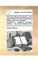 New Pilgrim's Progress; Or the Pious Indian Convert. Containing a Faithful Account of Hattain Gelashmin, ... Baptis'd ... George James, ... by James Walcot, A.M.