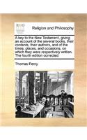 A Key to the New Testament, Giving an Account of the Several Books, Their Contents, Their Authors, and of the Times, Places, and Occasions, on Which They Were Respectively Written. the Fourth Edition Corrected.