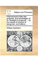 A Full Account of the Rise, Progress, and Advantages of Dr. Assheton's Proposal ... for the Benefit of Widows of Clergymen, and Others; ...