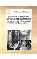 A Short Account of the Lives and Sufferings of Several Godly Persons, Who Dy'd in England for the Sake of the Gospel, Under the Reign of King Henry VIII. and Queen Mary.