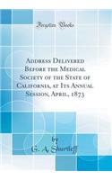 Address Delivered Before the Medical Society of the State of California, at Its Annual Session, April, 1873 (Classic Reprint)