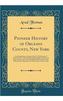 Pioneer History of Orleans County, New York: Containing Some Account of the Civil Divisions of Western New York, with Brief Biographical Notices of Early Settlers, and of the Hardships and Privations They Endured, the Organization of the Towns in t