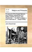 An Account of the Gospel Labours, and Christian Experiences of a Faithful Minister of Christ, John Churchman, ... to Which Is Added, a Short Memorial of ... Joseph White, ...