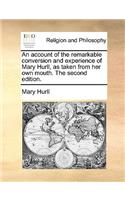 An Account of the Remarkable Conversion and Experience of Mary Hurll, as Taken from Her Own Mouth. the Second Edition.