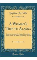 A Woman's Trip to Alaska: Being an Account of a Voyage Through the Inland Seas of the Sitkan Archipelago in 1890 (Classic Reprint)