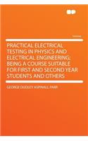 Practical Electrical Testing in Physics and Electrical Engineering; Being a Course Suitable for First and Second Year Students and Others