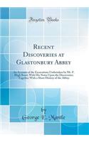 Recent Discoveries at Glastonbury Abbey: An Account of the Excavations Undertaken by Mr. F. Bligh Bond, with His Notes Upon the Discoveries; Together with a Short History of the Abbey (Classic Reprint)