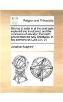 Striving to enter in at the strait gate explain'd and inculcated; and the connexion of salvation therewith, proved from the holy Scriptures. In two sermons on Luke XIII. 24