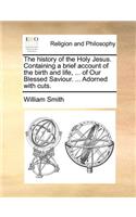 The history of the Holy Jesus. Containing a brief account of the birth and life, ... of Our Blessed Saviour. ... Adorned with cuts.