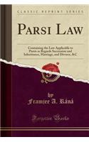 Parsi Law: Containing the Law Applicable to Parsis as Regards Succession and Inheritance, Marriage, and Divorce, &C (Classic Repr