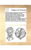 The Christian Institutes, Or, the Sincere Word of God. Being a Plain and Impartial Account of the Whole Faith and Duty of a Christian. Collected Out of the Writings of the Old and New Testament the Fifth Edition.