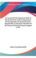 Account Of The Experiment Made At The Desire Of The Lord's Commissioners Of The Admiralty, On Board The Union Hospital Ship, To Determine The Effect Of The Nitrous Acid In Destroying Contagion (1796)