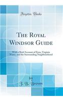 The Royal Windsor Guide: With a Brief Account of Eton, Virginia Water, and the Surrounding Neighbourhood (Classic Reprint)