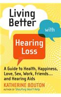 Living Better with Hearing Loss: A Guide to Health, Happiness, Love, Sex, Work, Friends . . . andHearing Aids