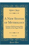 A New System of Mythology, Vol. 1 of 2: Giving a Full Account of the Idolatry of the Pagan World (Classic Reprint)