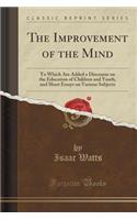 The Improvement of the Mind: To Which Are Added a Discourse on the Education of Children and Youth, and Short Essays on Various Subjects (Classic Reprint)