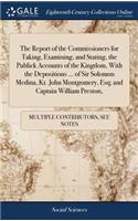 The Report of the Commissioners for Taking, Examining, and Stating, the Publick Accounts of the Kingdom, with the Depositions ... of Sir Solomon Medina, Kt. John Montgomery, Esq; And Captain William Preston,