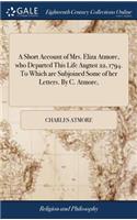 A Short Account of Mrs. Eliza Atmore, Who Departed This Life August 22, 1794. to Which Are Subjoined Some of Her Letters. by C. Atmore,