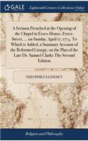 A Sermon Preached at the Opening of the Chapel in Essex-House, Essex-Street, ... on Sunday, April 17, 1774. to Which Is Added, a Summary Account of the Reformed Liturgy, on the Plan of the Late Dr. Samuel Clarke the Second Edition