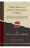 Three Books of Occult Philosophy or Magic, Vol. 1: Natural Magic, Which Includes the Early Life of Agrippa, His Seventy-Four Chapters on Natural Magic, New Notes, Illustrations, Index, and Other Original and Selected Matter (Classic Reprint)