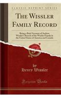 The Wissler Family Record: Being a Brief Account of Andrew Wissler's Branch of the Wissler Family in the United States of America and Canada (Classic Reprint)