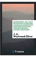 Sunspottery: or, What do we owe to the sun? A popular account of the spots on the Sun, their Phenomena, Nature, and Cause