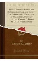 Annual Address Before the Homoeopathic Medical Society of Pennsylvania, Delivered at Harrisburg, February 1, 1871, by William C. Doane, M. D., of Williamsport (Classic Reprint)