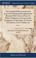 The Evangelical History of Our Lord Jesus Christ Harmonized, Explained and Illustrated with Variety of Notes to Which Is Subjoined, an Account of the Propagation of Christianity, by a Society of Gentlemen, in Two Volumes of 2; Volume 1