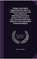 Religion and Loyalty Supporting Each Other, or, A Rational Account how the Loyal Addressors Maintaining the Lineal Descent of the Crown, is Very Consistent With Their Affection to the Established Protestant Religion