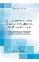 A Laboratory Manual of Chemistry, Medical and Pharmaceutical: Containing Experiments and Practical Lessons in Inorganic Synthetical Work; Formulae for Over Three Hundred Preparations, with Explanatory Notes; Examples in Quantitative Determinations 