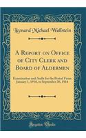 A Report on Office of City Clerk and Board of Aldermen: Examination and Audit for the Period from January 1, 1910, to September 30, 1914 (Classic Reprint)