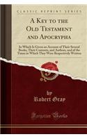 A Key to the Old Testament and Apocrypha: In Which Is Given an Account of Their Several Books, Their Contents, and Authors, and of the Times in Which They Were Respectively Written (Classic Reprint)