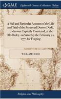 A Full and Particular Account of the Life and Trial of the Reverend Doctor Dodd, ... Who Was Capitally Convicted, at the Old-Bailey, on Saturday the February 22, 1777, for Forging