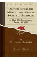 Oration Before the Medical and Surgical Society of Baltimore: At Their Third Anniversary, January 18, 1858 (Classic Reprint)