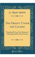 The Orient Under the Caliphs: Translated from Von Kremer's Culturgeschichte Des Orients (Classic Reprint)