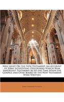 New Light on the New Testament: An Account of Some Interesting Discoveries Which Bear Important Testimony as to the Time When the Gospels and Othe Books of the New Testament Were Written