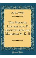 The Mahatma Letters to A. P. Sinnett from the Mahatmas M. K. H (Classic Reprint)