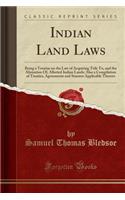 Indian Land Laws: Being a Treatise on the Law of Acquiring Title To, and the Alienation Of, Allotted Indian Lands; Also a Compilation of Treaties, Agreements and Statutes Applicable Thereto (Classic Reprint)