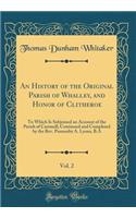 An History of the Original Parish of Whalley, and Honor of Clitheroe, Vol. 2: To Which Is Subjoined an Account of the Parish of Cartmell; Continued and Completed by the Rev. Ponsonby A. Lyons, B.a (Classic Reprint)