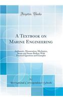 A Textbook on Marine Engineering: Arithmetic, Mensuration, Mechanics, Steam and Steam-Boilers; With Practical Questions and Examples (Classic Reprint)