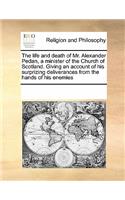 The Life and Death of Mr. Alexander Pedan, a Minister of the Church of Scotland. Giving an Account of His Surprizing Deliverances from the Hands of His Enemies