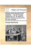 Essays Upon Several Moral Subjects, ... by Sir George MacKenzie, Kt. to Which Is Prefix'd, Some Account of His Life and Writings. ...