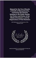 Manual for the Use of Boards of Health of Massachusetts, Containing the Statutes Relating to the Public Health, the Powers and Duties of the Medical Examiners, and the Registration of Vital Statistics