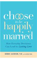 Choose to Be Happily Married: How Everyday Decisions Can Lead to Lasting Love