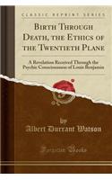 Birth Through Death, the Ethics of the Twentieth Plane: A Revelation Received Through the Psychic Consciousness of Louis Benjamin (Classic Reprint)